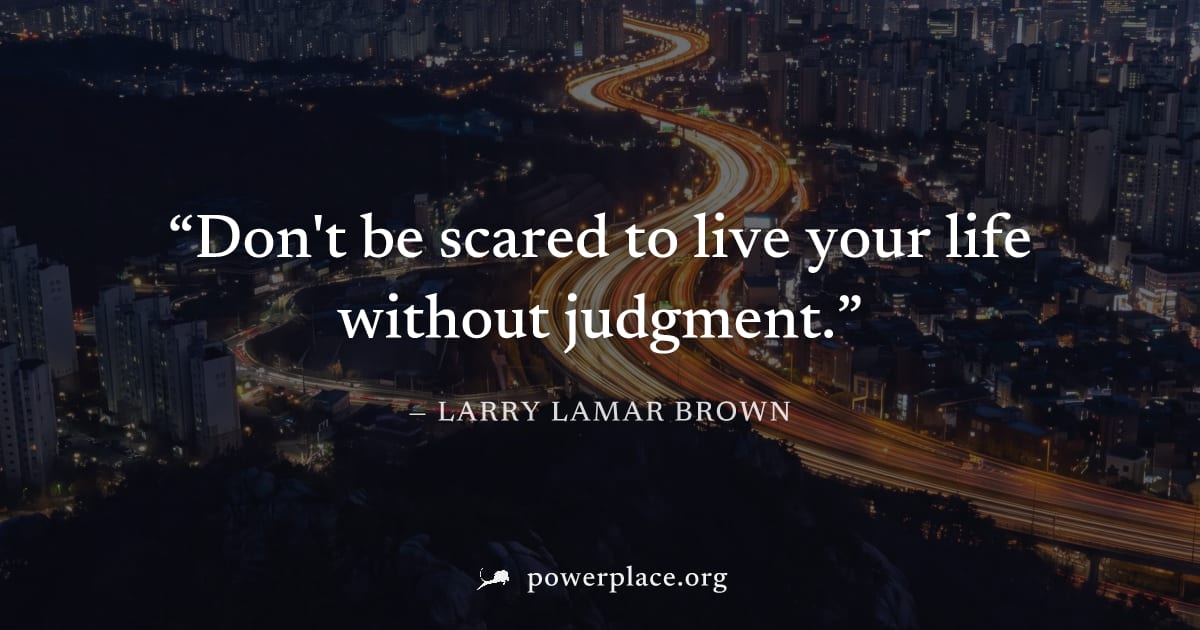 "Don't be scared to live your life without judgment." — Larry Lamar Brown