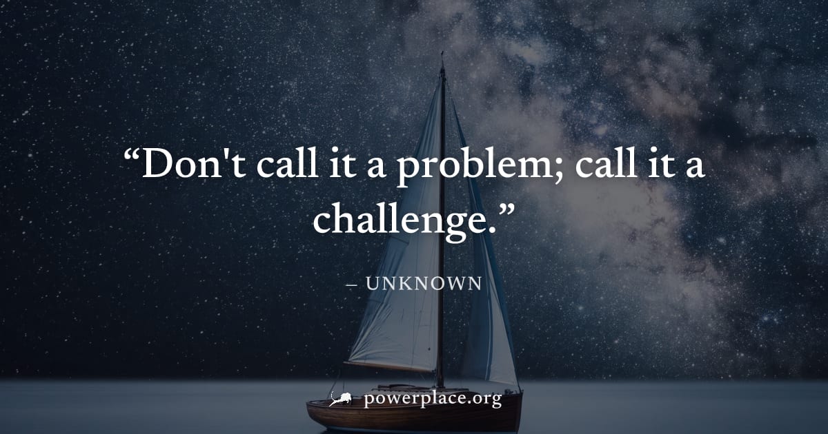 "Don't call it a problem; call it a challenge." — Unknown