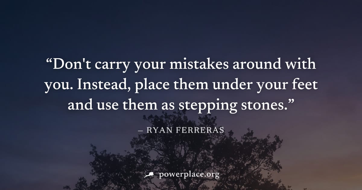 "Don't carry your mistakes around with you. Instead, place them under your feet and use them as stepping stones." — Ryan Ferreras