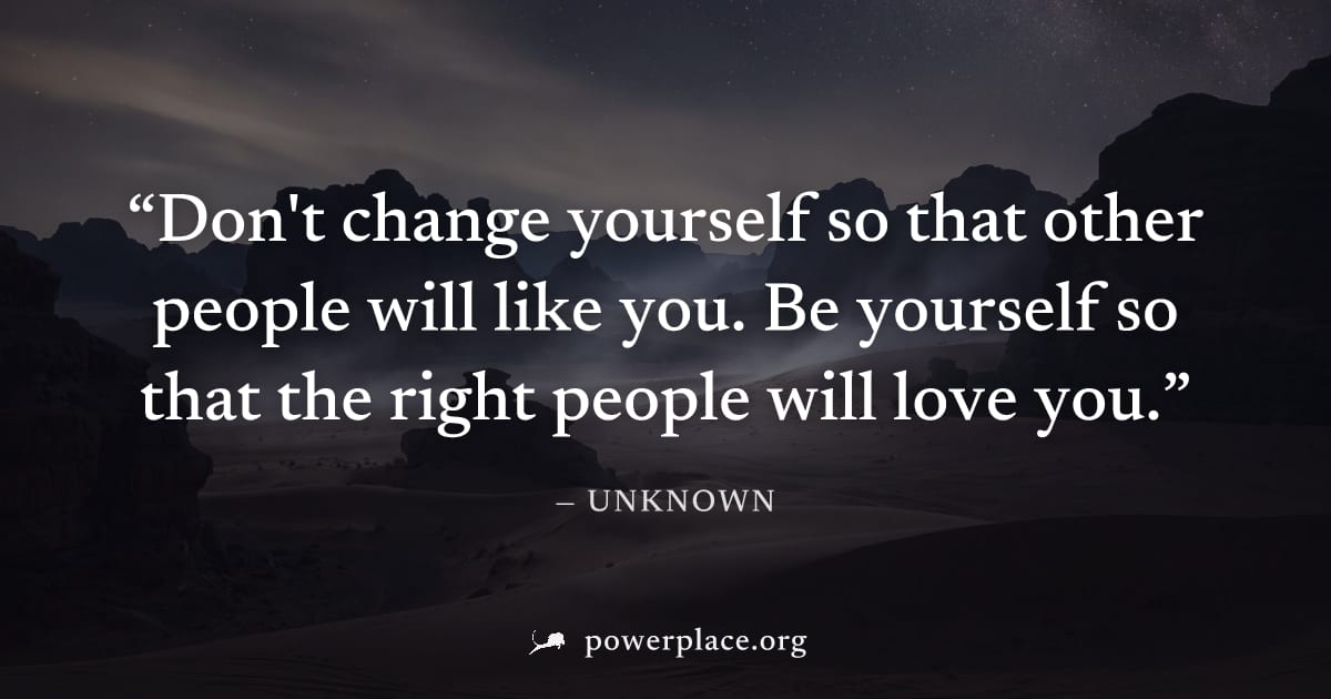 "Don't change yourself so that other people will like you. Be yourself so that the right people will love you." — Unknown