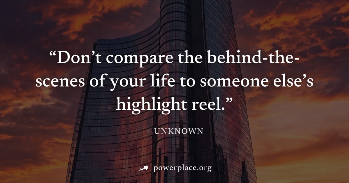 "Don’t compare the behind-the-scenes of your life to someone else’s highlight reel." — Unknown