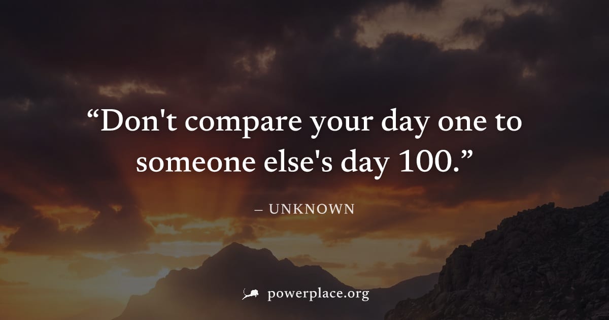 "Don't compare your day one to someone else's day 100." — Unknown