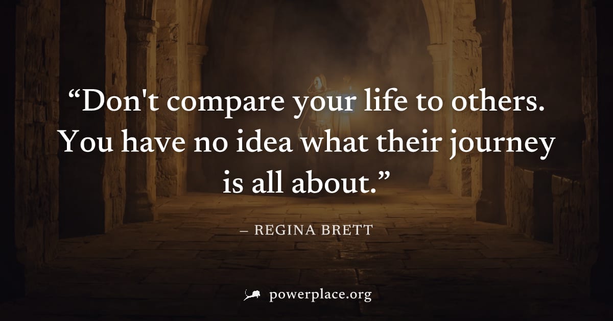 "Don't compare your life to others. You have no idea what their journey is all about." — Regina Brett