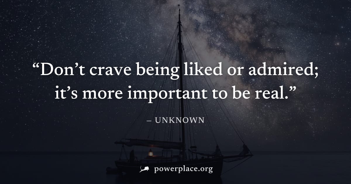 "Don’t crave being liked or admired; it’s more important to be real." — Unknown