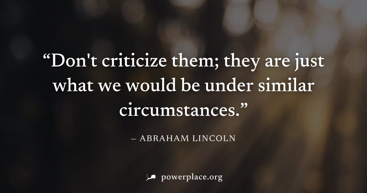 "Don't criticize them; they are just what we would be under similar circumstances." — Abraham Lincoln