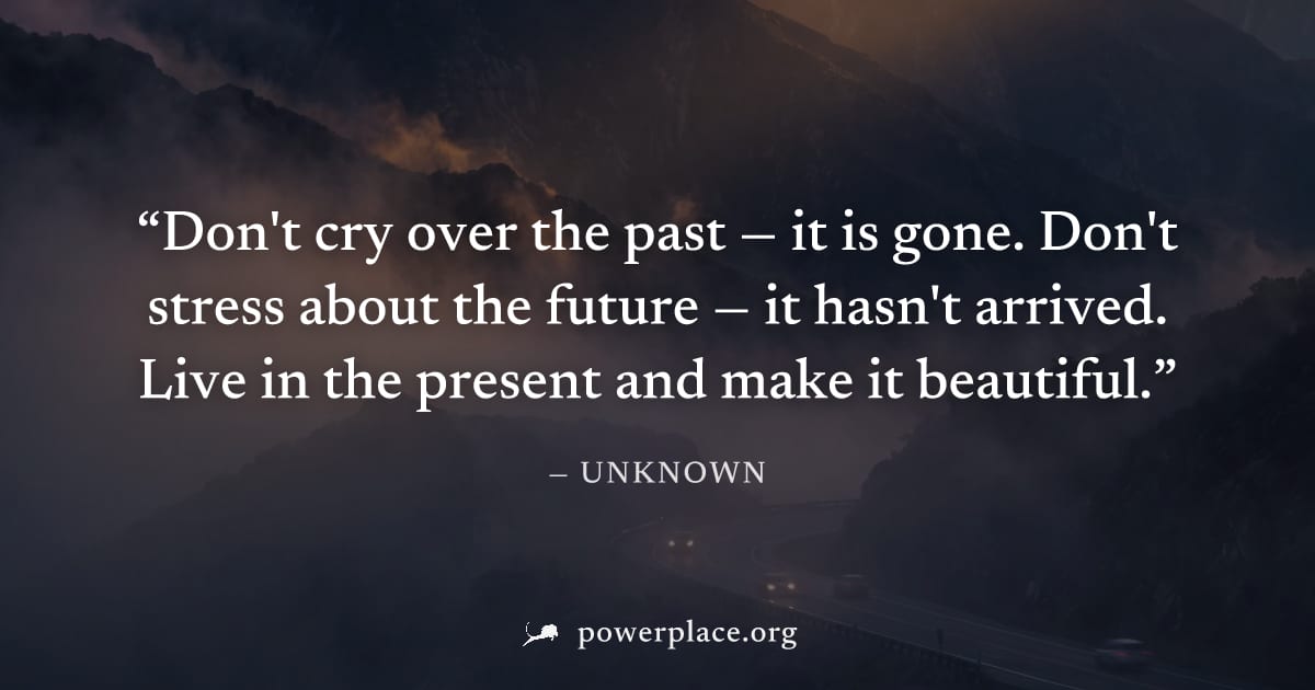 "Don't cry over the past — it is gone. Don't stress about the future — it hasn't arrived. Live in the present and make it beautiful." — Unknown