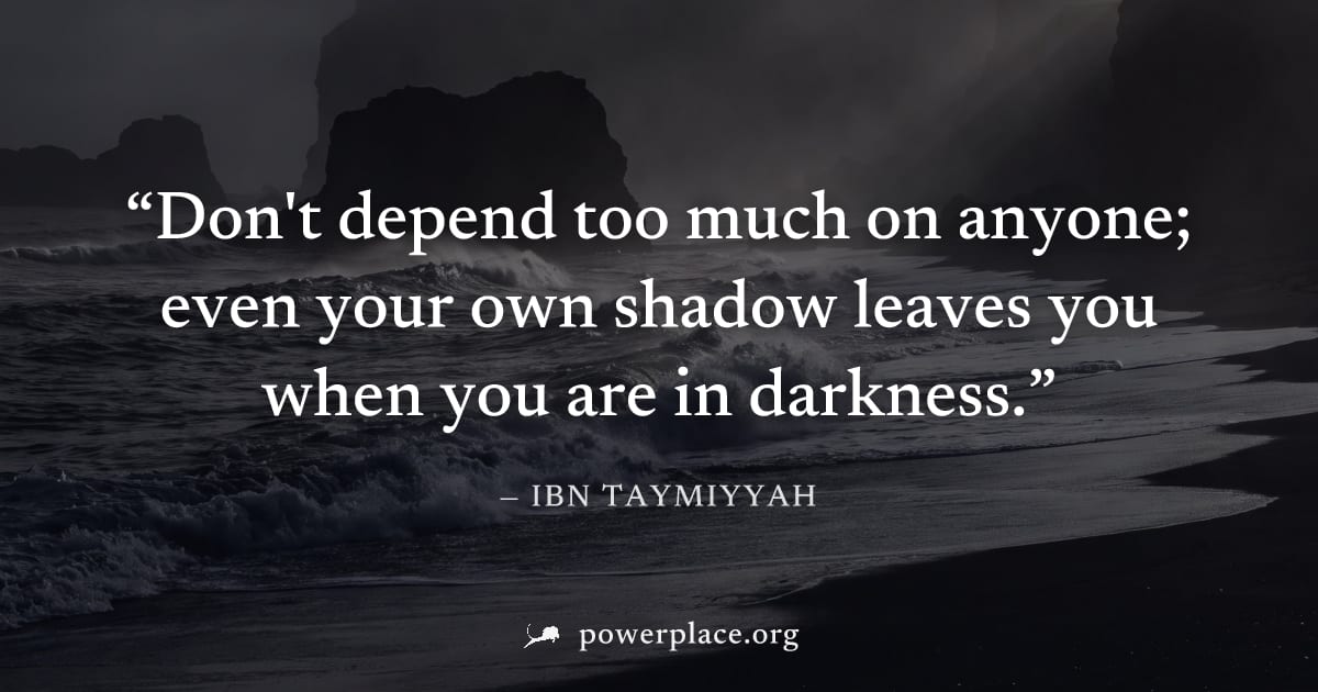 "Don't depend too much on anyone; even your own shadow leaves you when you are in darkness." — Ibn Taymiyyah