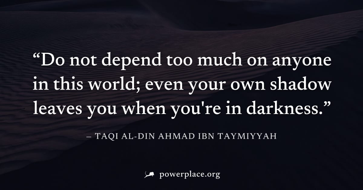 "Do not depend too much on anyone in this world; even your own shadow leaves you when you're in darkness." — Taqi al-Din Ahmad ibn Taymiyyah