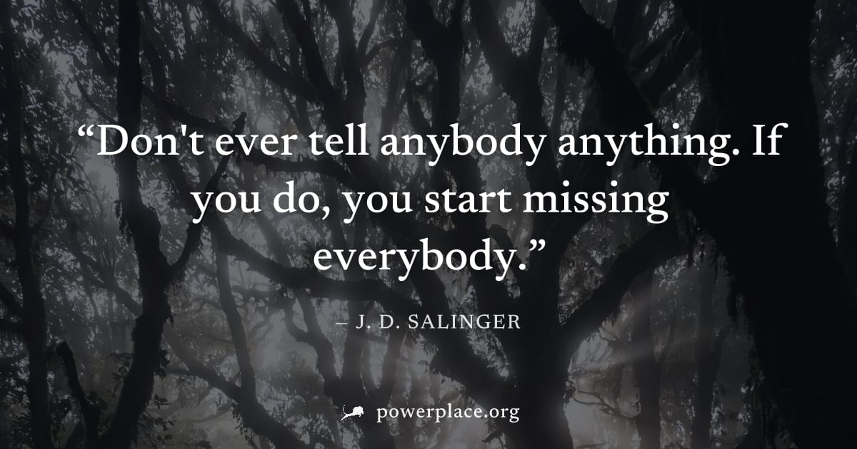"Don't ever tell anybody anything. If you do, you start missing everybody." — J. D. Salinger