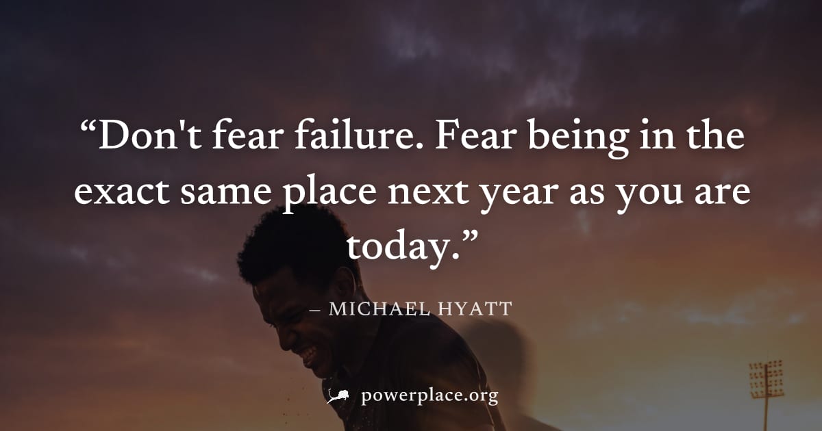 "Don't fear failure. Fear being in the exact same place next year as you are today." — Michael Hyatt