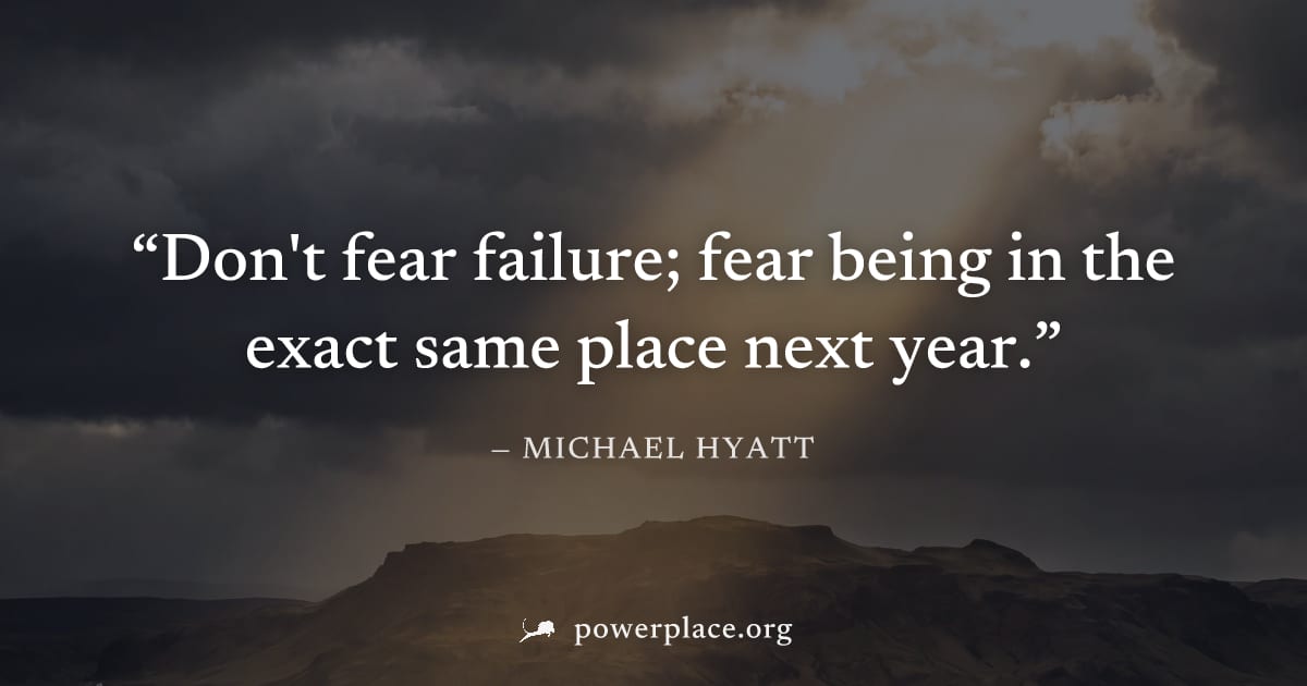 "Don't fear failure; fear being in the exact same place next year." — Michael Hyatt