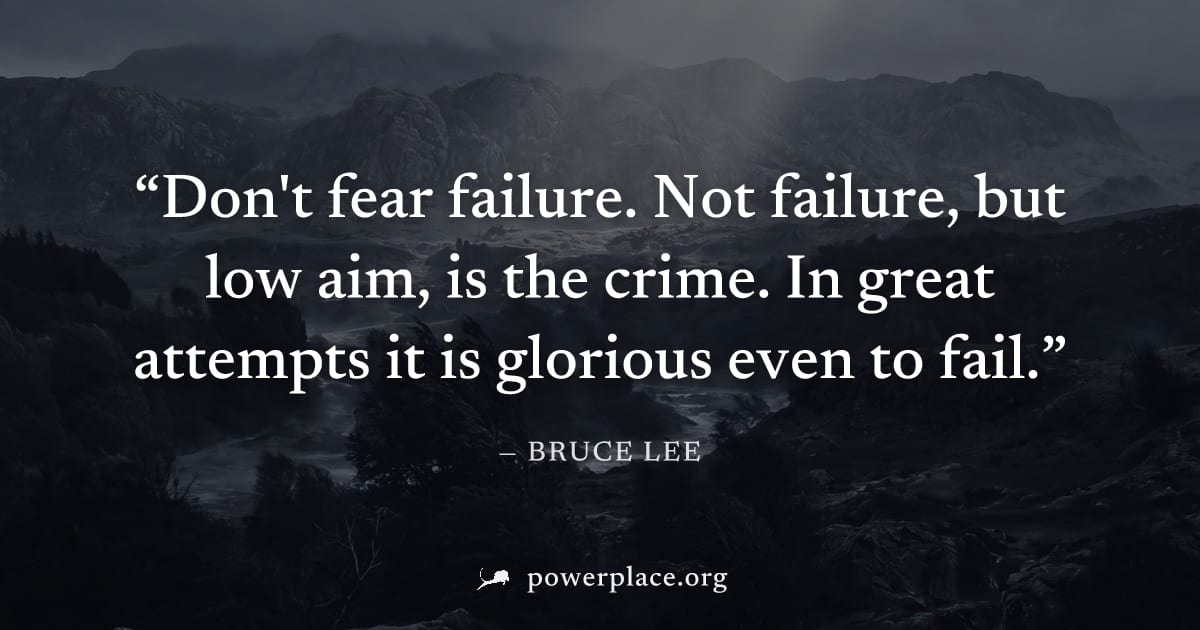 "Don't fear failure. Not failure, but low aim, is the crime. In great attempts it is glorious even to fail." — Bruce Lee