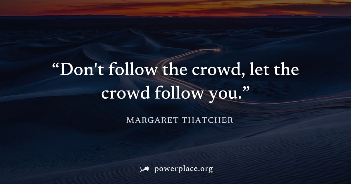"Don't follow the crowd, let the crowd follow you." — Margaret Thatcher