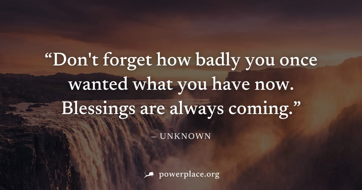 "Don't forget how badly you once wanted what you have now. Blessings are always coming." — Unknown