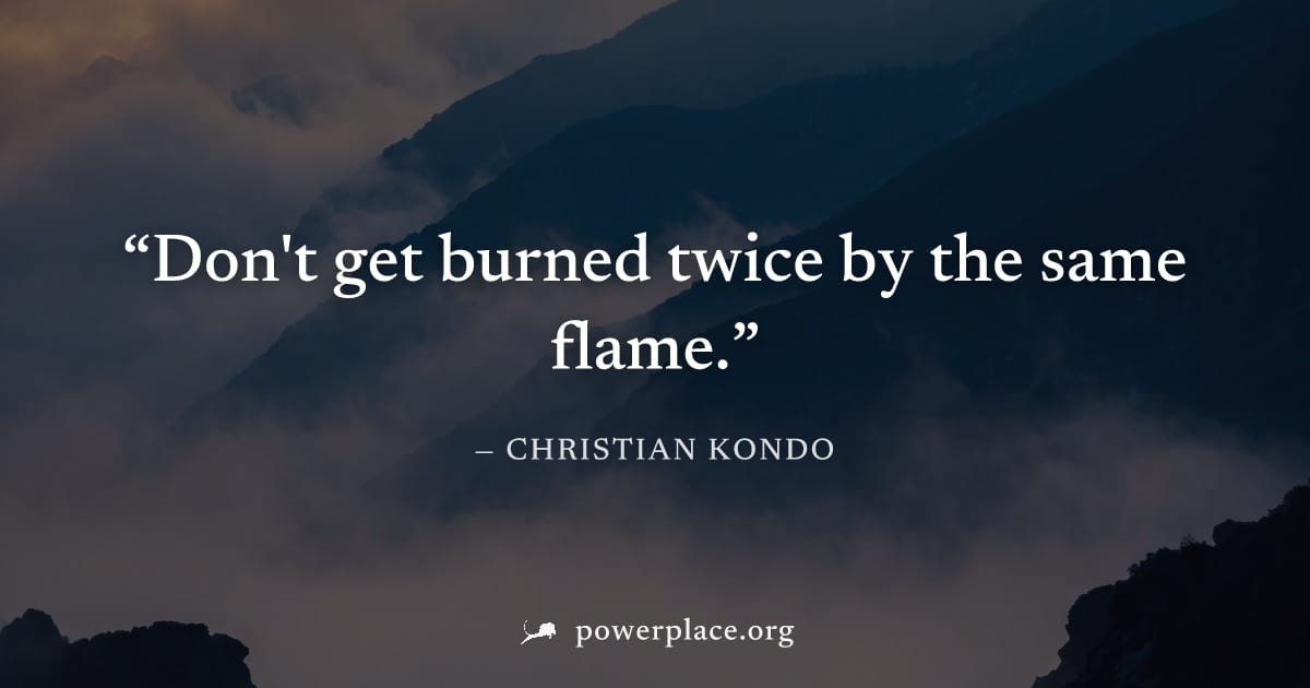 "Don't get burned twice by the same flame." — Christian Kondo