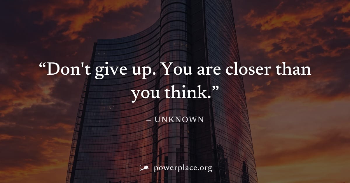 "Don't give up. You are closer than you think." — Unknown