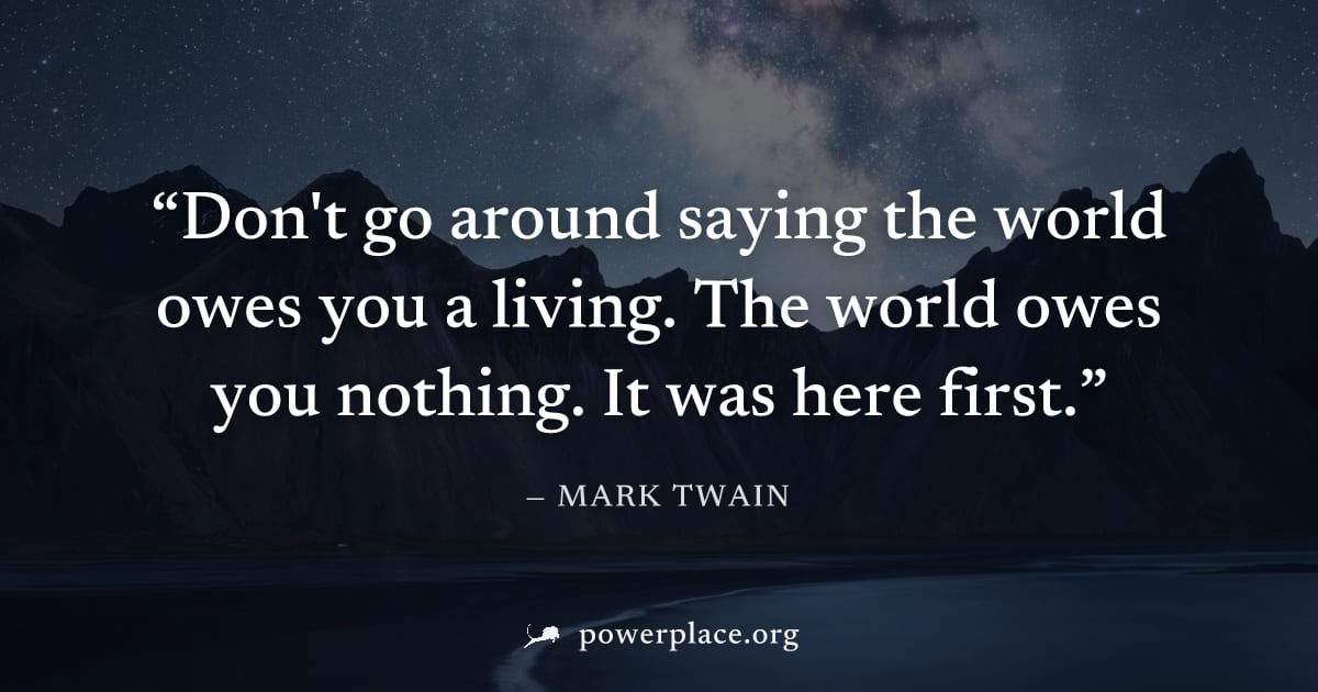 "Don't go around saying the world owes you a living. The world owes you nothing. It was here first." — Mark Twain