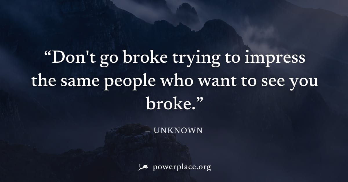 "Don't go broke trying to impress the same people who want to see you broke." — Unknown
