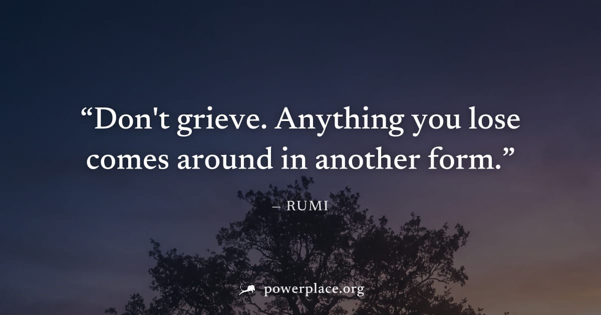"Don't grieve. Anything you lose comes around in another form." — Rumi