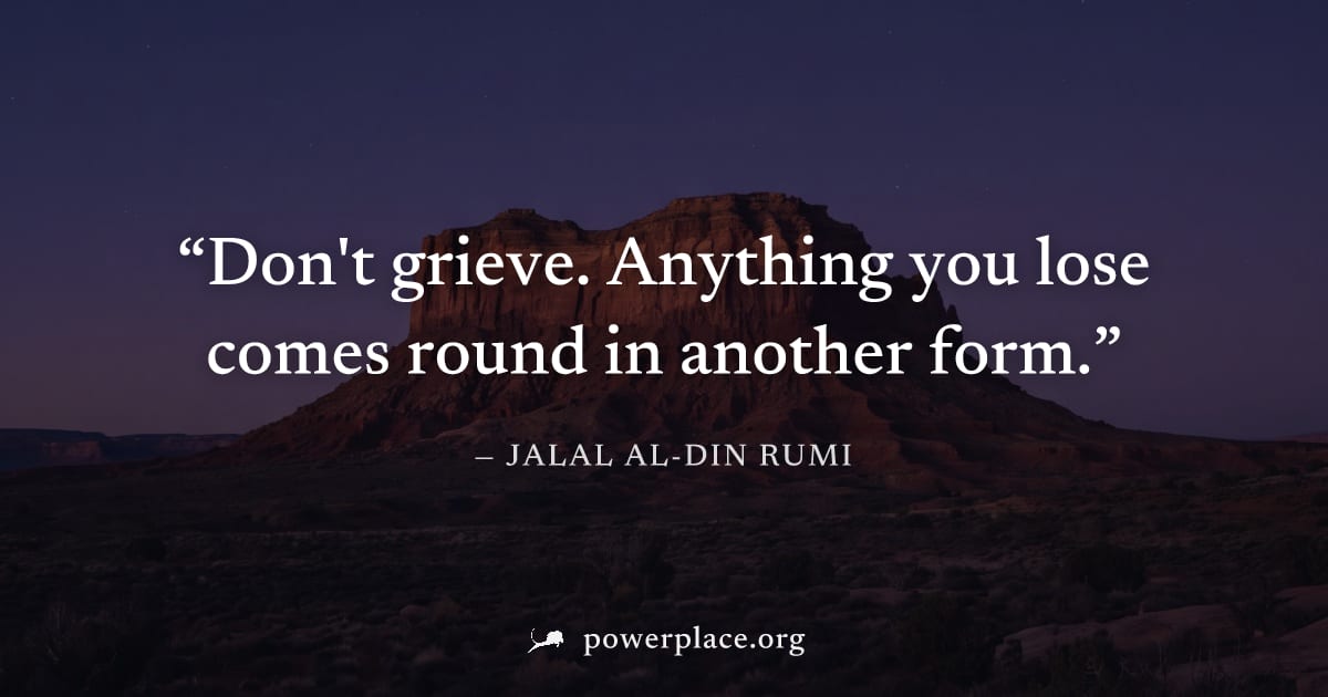 "Don't grieve. Anything you lose comes round in another form." — Jalal al-Din Rumi