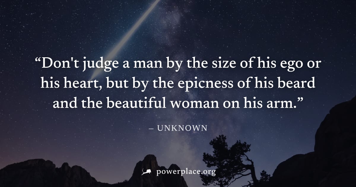"Don't judge a man by the size of his ego or his heart, but by the epicness of his beard and the beautiful woman on his arm." — Unknown