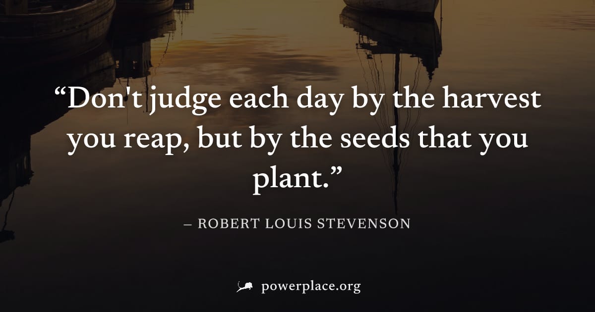 "Don't judge each day by the harvest you reap, but by the seeds that you plant." — Robert Louis Stevenson
