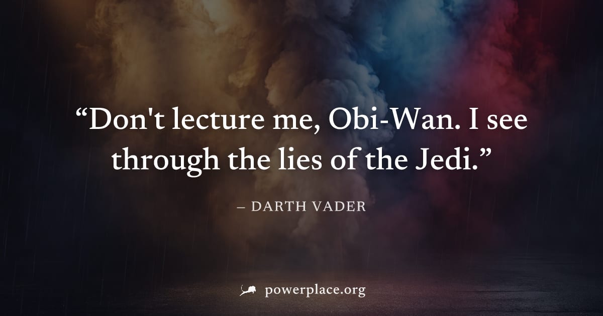 "Don't lecture me, Obi-Wan. I see through the lies of the Jedi." — Darth Vader