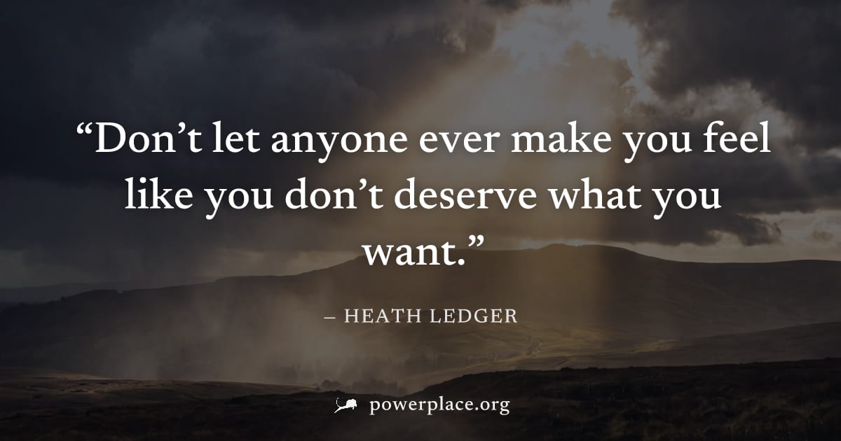 "Don’t let anyone ever make you feel like you don’t deserve what you want." — Heath Ledger
