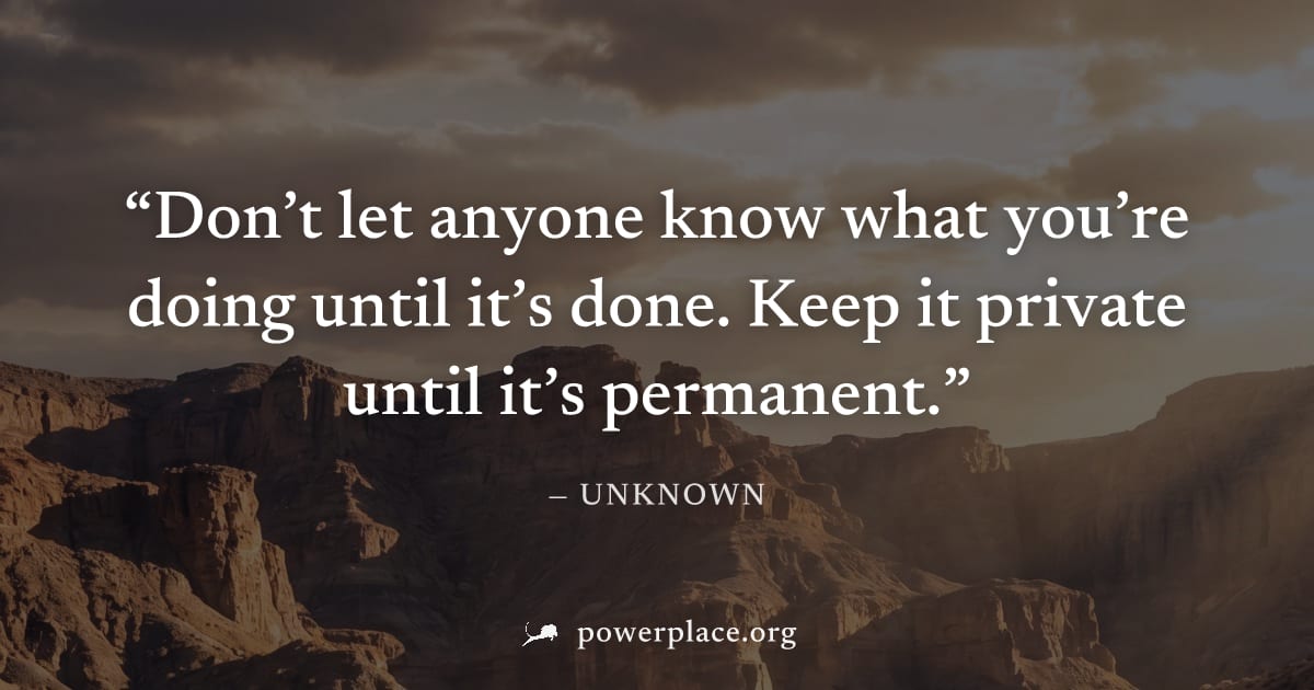 "Don’t let anyone know what you’re doing until it’s done. Keep it private until it’s permanent." — Unknown