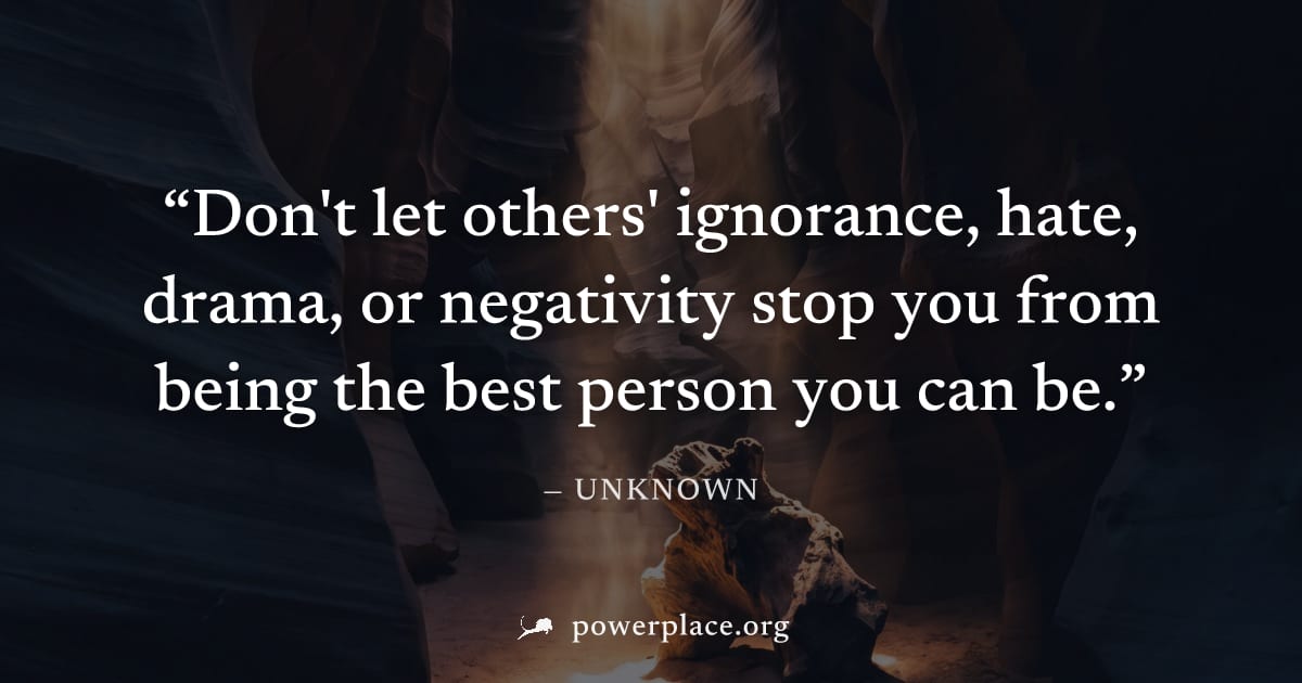 "Don't let others' ignorance, hate, drama, or negativity stop you from being the best person you can be." — Unknown