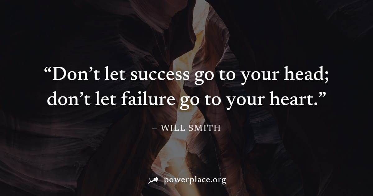 "Don’t let success go to your head; don’t let failure go to your heart." — Will Smith