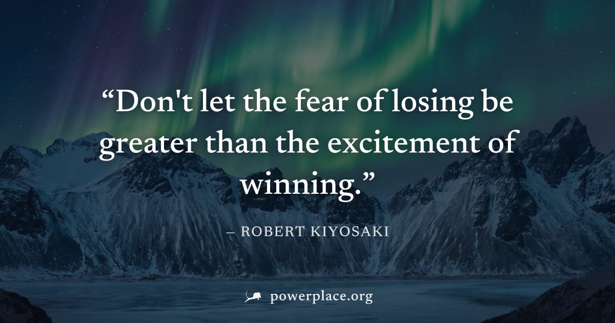 "Don't let the fear of losing be greater than the excitement of winning." — Robert Kiyosaki