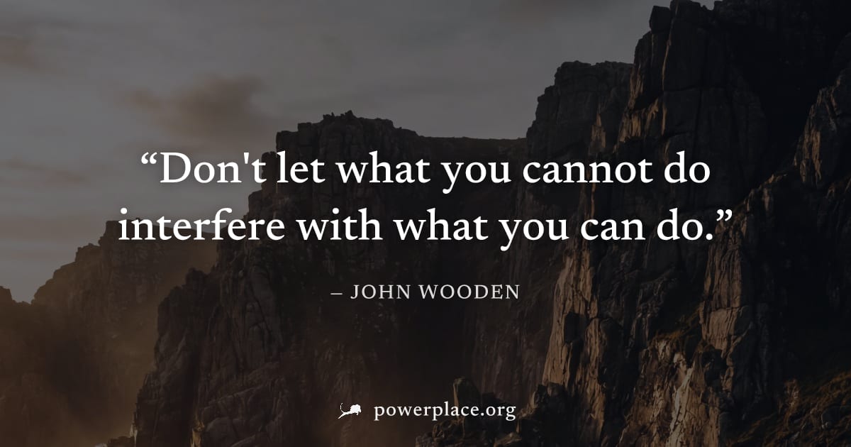 "Don't let what you cannot do interfere with what you can do." — John Wooden