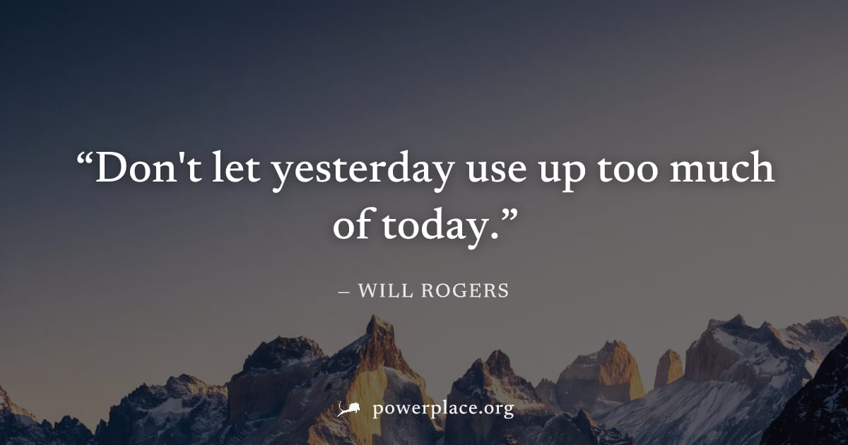 "Don't let yesterday use up too much of today." — Will Rogers