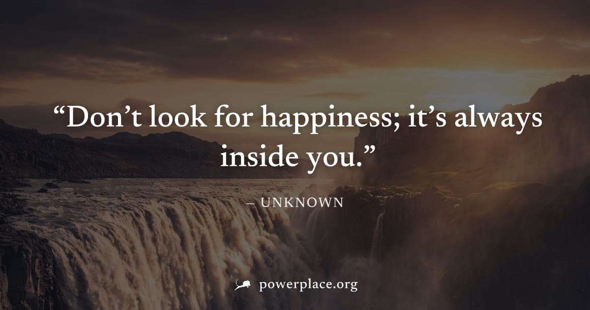 "Don’t look for happiness; it’s always inside you." — Unknown
