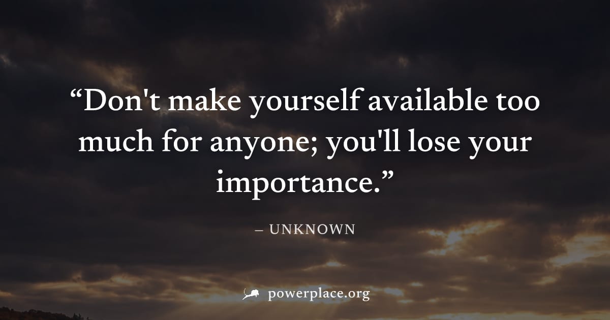 "Don't make yourself available too much for anyone; you'll lose your importance." — Unknown