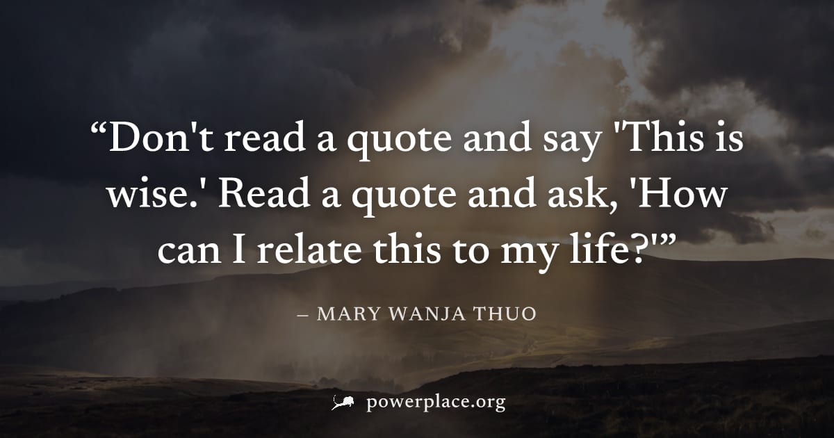 "Don't read a quote and say 'This is wise.' Read a quote and ask, 'How can I relate this to my life?'" — Mary Wanja Thuo