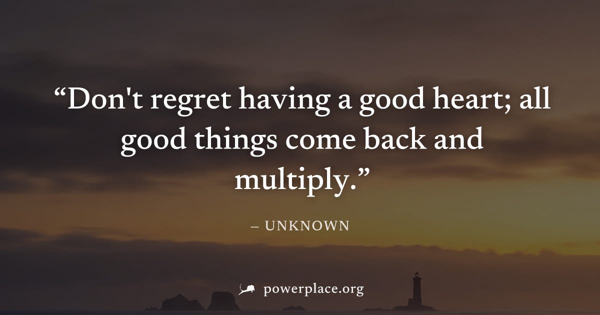 "Don't regret having a good heart; all good things come back and multiply." — Unknown