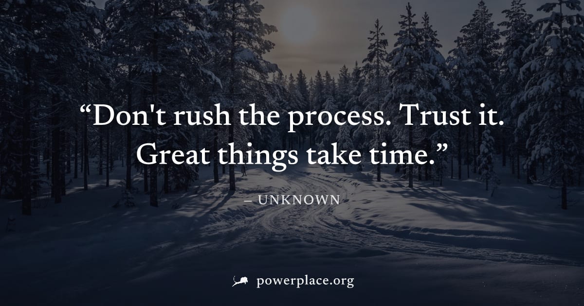"Don't rush the process. Trust it. Great things take time." — Unknown