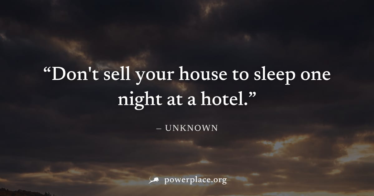 "Don't sell your house to sleep one night at a hotel." — Unknown