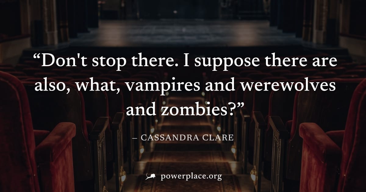 "Don't stop there. I suppose there are also, what, vampires and werewolves and zombies?" — Cassandra Clare