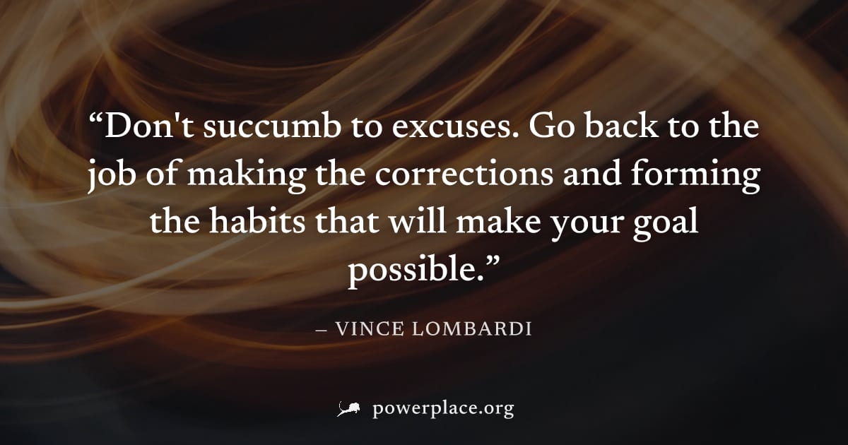 "Don't succumb to excuses. Go back to the job of making the corrections and forming the habits that will make your goal possible." — Vince Lombardi