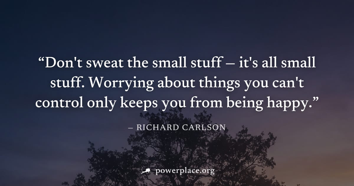 "Don't sweat the small stuff — it's all small stuff. Worrying about things you can't control only keeps you from being happy." — Richard Carlson
