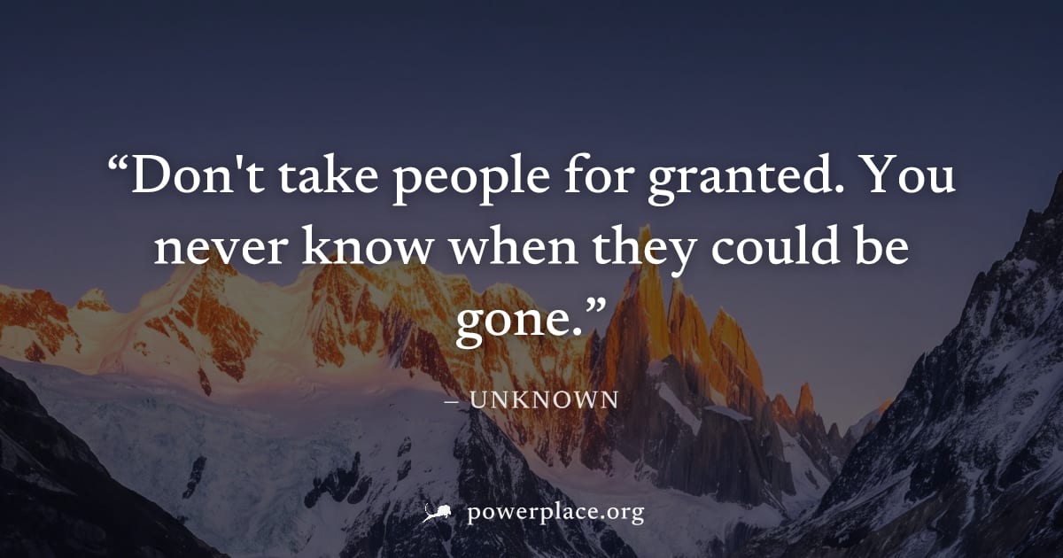 "Don't take people for granted. You never know when they could be gone." — Unknown