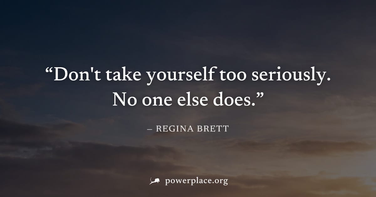 "Don't take yourself too seriously. No one else does." — Regina Brett