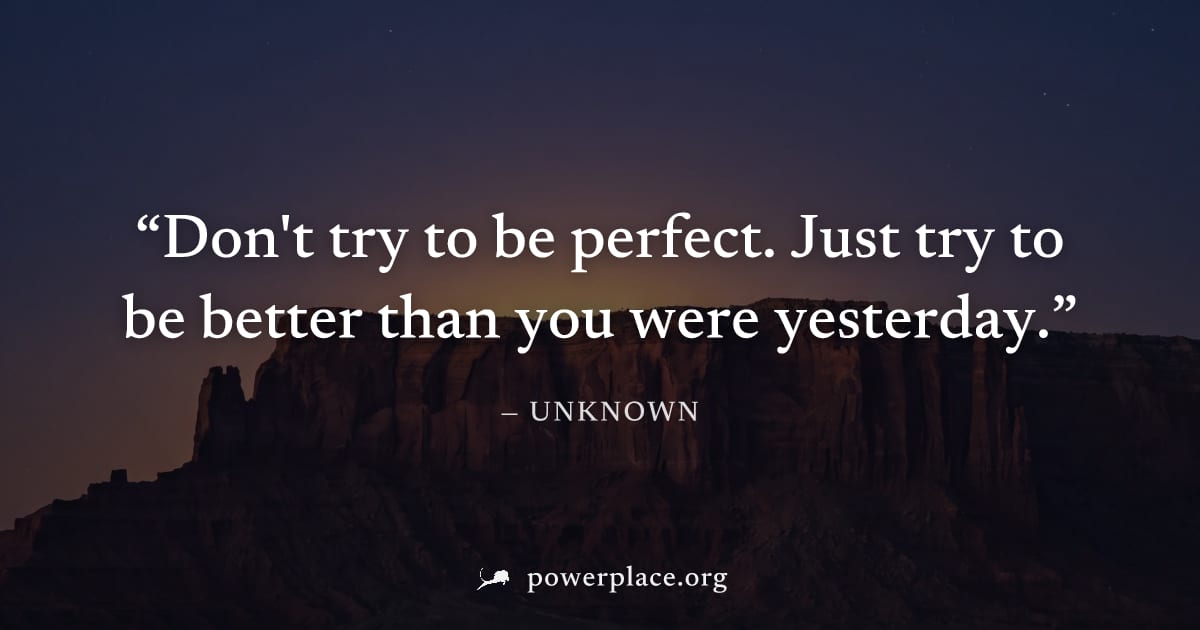 "Don't try to be perfect. Just try to be better than you were yesterday." — Unknown