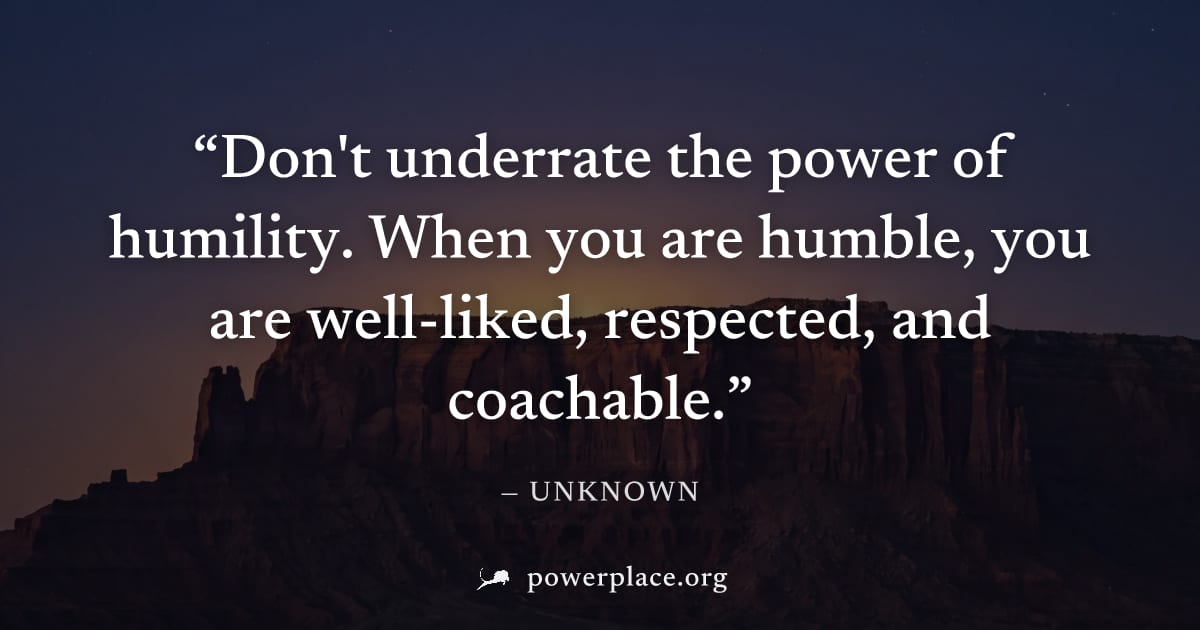 "Don't underrate the power of humility. When you are humble, you are well-liked, respected, and coachable." — Unknown
