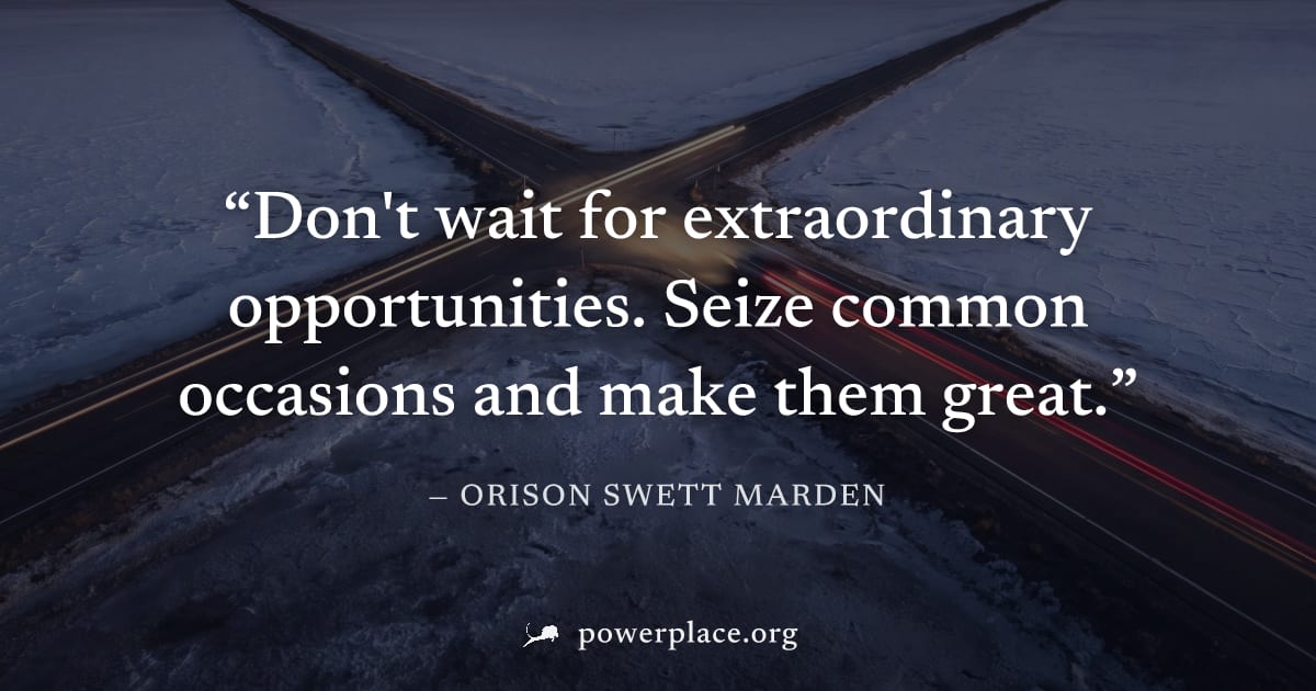 "Don't wait for extraordinary opportunities. Seize common occasions and make them great." — Orison Swett Marden