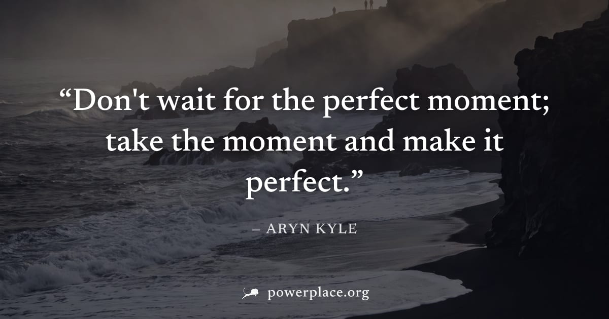 "Don't wait for the perfect moment; take the moment and make it perfect." — Aryn Kyle