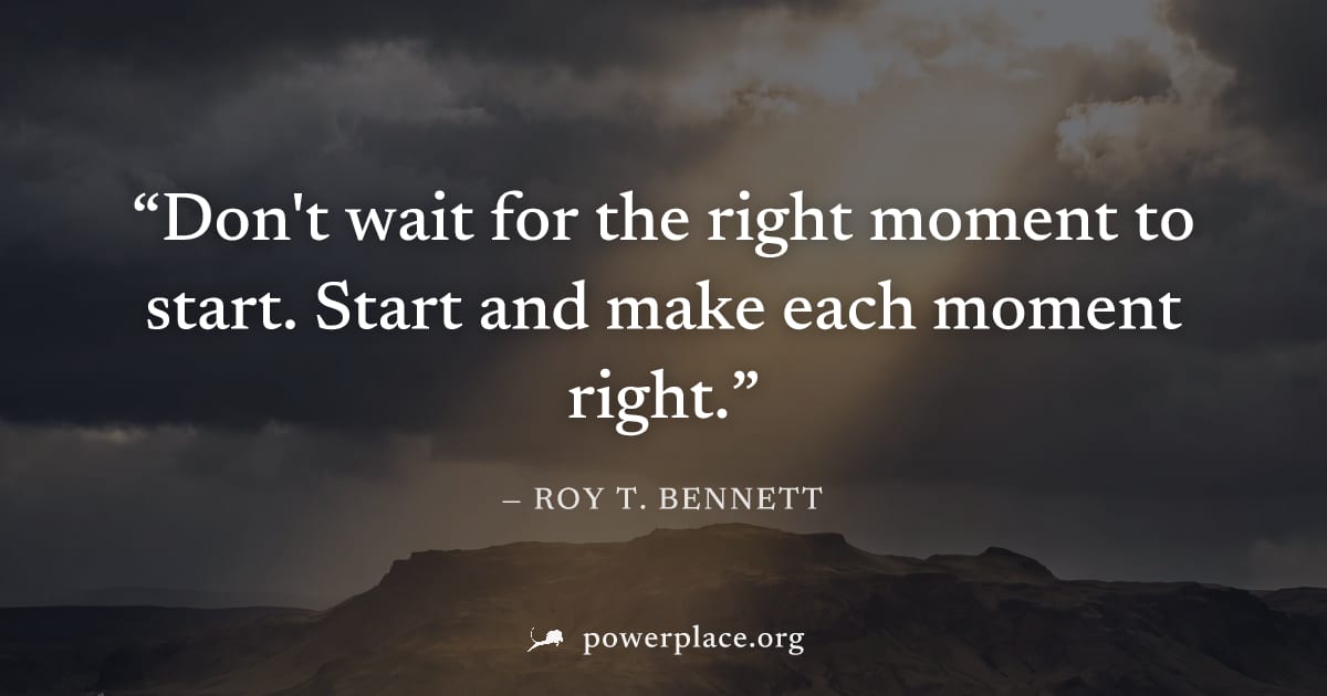 "Don't wait for the right moment to start. Start and make each moment right." — Roy T. Bennett